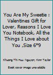 You Are My Sweetie : Valentines Gift for Lover, Reasons I Love You Notebook, All the Things I Love about You ,Size 6*9
