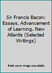 Hardcover Sir Francis Bacon: Essays, Advancement of Learning, New Atlantis (Selected Writings) Book
