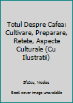Totul Despre Cafea: Cultivare, Preparare, Retete, Aspecte Culturale (Cu Ilustratii)
