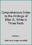 Comprehensive Index to the Writings of Ellen G. White in Three Parts