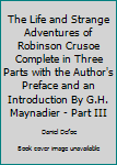 Hardcover The Life and Strange Adventures of Robinson Crusoe Complete in Three Parts with the Author's Preface and an Introduction By G.H. Maynadier - Part III Book