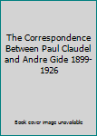 The Correspondence Between Paul Claudel and Andre Gide 1899-1926