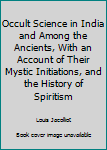 Occult Science in India and Among the Ancients, With an Account of Their Mystic Initiations, and the History of Spiritism
