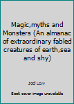 Magic, Myths and Monsters: An Almanac of Extraordinary Fabled Creatures of Earth, Sea and Sky