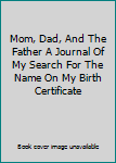 Mom, Dad, And The Father A Journal Of My Search For The Name On My Birth Certificate