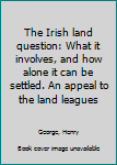 Unknown Binding The Irish land question: What it involves, and how alone it can be settled. An appeal to the land leagues Book