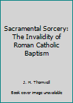 Paperback Sacramental Sorcery: The Invalidity of Roman Catholic Baptism Book