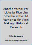 Hardcover Antiche Vernici Per Liuteria: Ricerche Storiche = the Old Varnishes for Violin Making: Historical Research Book