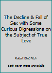 The Decline & Fall of Sex with Some Curious Digressions on the Subject of True Love