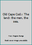 Old Cape Cod;: The land: the men, the sea,