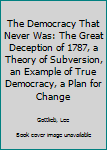 Hardcover The Democracy That Never Was: The Great Deception of 1787, a Theory of Subversion, an Example of True Democracy, a Plan for Change Book