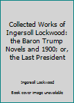 Collected Works of Ingersoll Lockwood: the Baron Trump Novels and 1900; or, the Last President