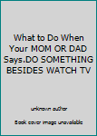 Unknown Binding What to Do When Your MOM OR DAD Says.DO SOMETHING BESIDES WATCH TV Book