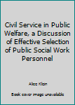 Hardcover Civil Service in Public Welfare, a Discussion of Effective Selection of Public Social Work Personnel Book