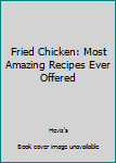 Fried Chicken: Most Amazing Recipes Ever Offered