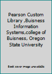 Pearson Custom Library ,Buisness Information Systems,college of Buisness, Oregon State University