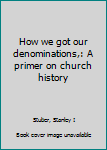 Unknown Binding How we got our denominations,: A primer on church history Book