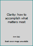 Paperback Clarity: how to accomplish what matters most Book