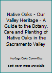 Native Oaks - Our Valley Heritage - A Guide to the Botany, Care and Planting of Native Oaks in the Sacramento Valley