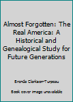 Almost Forgotten: The Real America: A Historical and Genealogical Study for Future Generations