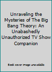 Paperback Unraveling the Mysteries of The Big Bang Theory: An Unabashedly Unauthorized TV Show Companion Book