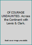Of COURAGE UNDAUNTED. Across the Continent with Lewis &amp; Clark.
