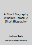 Hardcover A Short Biography Winslow Homer: A Short Biography Book