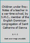 Unknown Binding Children under fire;: Notes of a teacher in a war-time school, by S.M.C., member of the English Dominican congregation of Saint Catherine of Sienna Book