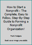 How To Start A Nonprofit: The Complete, Easy To Follow, Step-by-Step Guide To Forming A Nonprofit Organization! (Starting A Nonprofit, Non Profit, Nonprofit Business Plan)