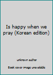 Unknown Binding Is happy when we pray (Korean edition) [Korean] Book