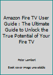 Paperback Amazon Fire TV User Guide : The Ultimate Guide to Unlock the True Potential of Your Fire TV Book