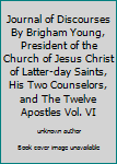 Journal of Discourses By Brigham Young, President of the Church of Jesus Christ of Latter-day Saints, His Two Counselors, and The Twelve Apostles Vol. VI