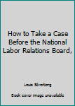 Hardcover How to Take a Case Before the National Labor Relations Board, Book