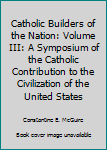 Catholic Builders of the Nation: Volume III: A Symposium of the Catholic Contribution to the Civilization of the United States