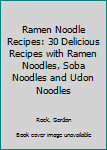Ramen Noodle Recipes: 30 Delicious Recipes with Ramen Noodles, Soba Noodles and Udon Noodles