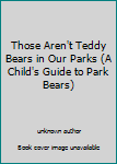 Unknown Binding Those Aren't Teddy Bears in Our Parks (A Child's Guide to Park Bears) Book