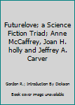 Futurelove; a Science Fiction Triad; Anne McCaffrey, Joan H. holly and Jeffrey A. Carver