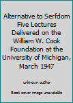 Alternative to Serfdom Five Lectures Delivered on the William W. Cook Foundation at the University of Michigan, March 1947