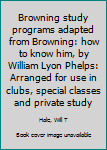 Unknown Binding Browning study programs adapted from Browning: how to know him, by William Lyon Phelps: Arranged for use in clubs, special classes and private study Book