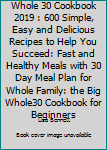 Paperback Whole 30 Cookbook 2019 : 600 Simple, Easy and Delicious Recipes to Help You Succeed: Fast and Healthy Meals with 30 Day Meal Plan for Whole Family: the Big Whole30 Cookbook for Beginners Book