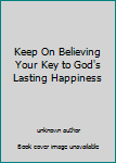 Unknown Binding Keep On Believing Your Key to God's Lasting Happiness Book