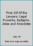 First, Kill All the Lawyers: Legal Proverbs, Epitaphs, Jokes and Anecdotes