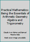 Hardcover Practical Mathematics: Being the Essentials of Arithmetic Geometry Algebra and Trigonometry Book