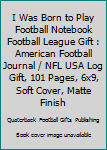 I Was Born to Play Football Notebook Football League Gift : American Football Journal / NFL USA Log Gift, 101 Pages, 6x9, Soft Cover, Matte Finish