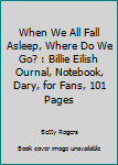 When We All Fall Asleep, Where Do We Go? : Billie Eilish Ournal, Notebook, Dary, for Fans, 101 Pages