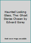Haunted Looking Glass, The: Ghost Stories Chosen by Edward Gorey