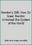 Newton's Gift: How Sir Isaac Newton Unlocked the System of the World