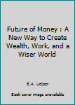 Hardcover Future of Money : A New Way to Create Wealth, Work, and a Wiser World Book