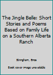 The Jingle Belle: Short Stories and Poems Based on Family Life on a Southern Alberta Ranch