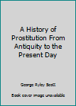 Hardcover A History of Prostitution From Antiquity to the Present Day Book